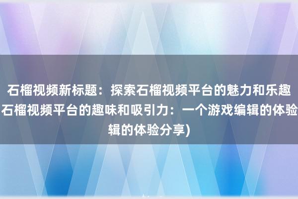 石榴视频新标题：探索石榴视频平台的魅力和乐趣(挖掘石榴视频平台的趣味和吸引力：一个游戏编辑的体验分享)