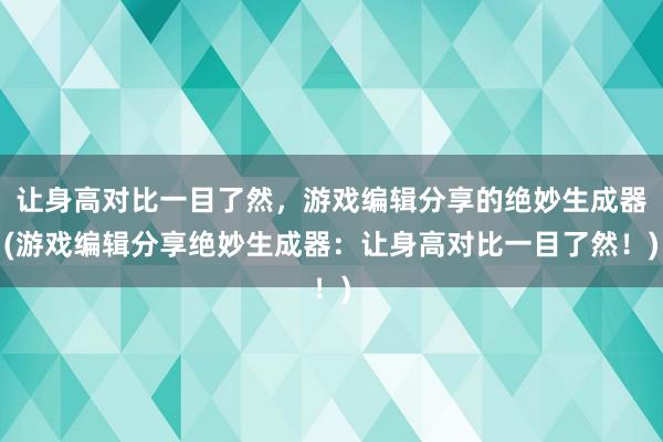 让身高对比一目了然，游戏编辑分享的绝妙生成器(游戏编辑分享绝妙生成器：让身高对比一目了然！)